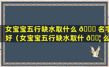 女宝宝五行缺水取什么 💐 名字好（女宝宝五行缺水取什 🐦 么名字好一点）